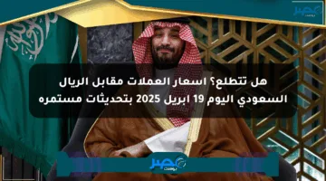 هل تتطلع؟ أسعار العملات مقابل الريال السعودي اليوم 19 أبريل 2025 بتحديثات مستمرة